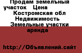 Продам земелъный участок › Цена ­ 1 500 000 - Костромская обл. Недвижимость » Земельные участки аренда   